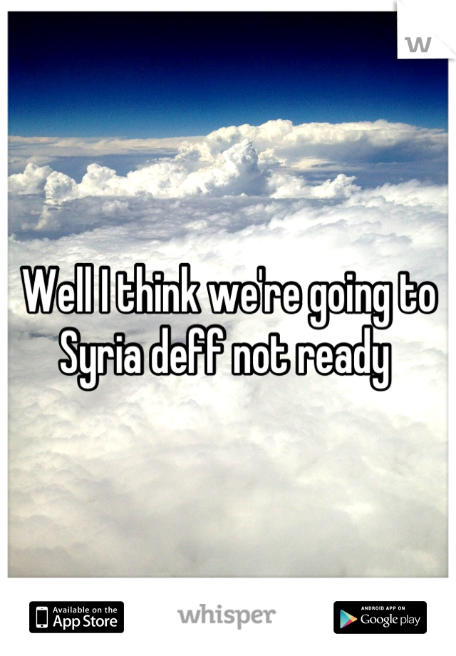 Well I think we're going to Syria deff not ready 