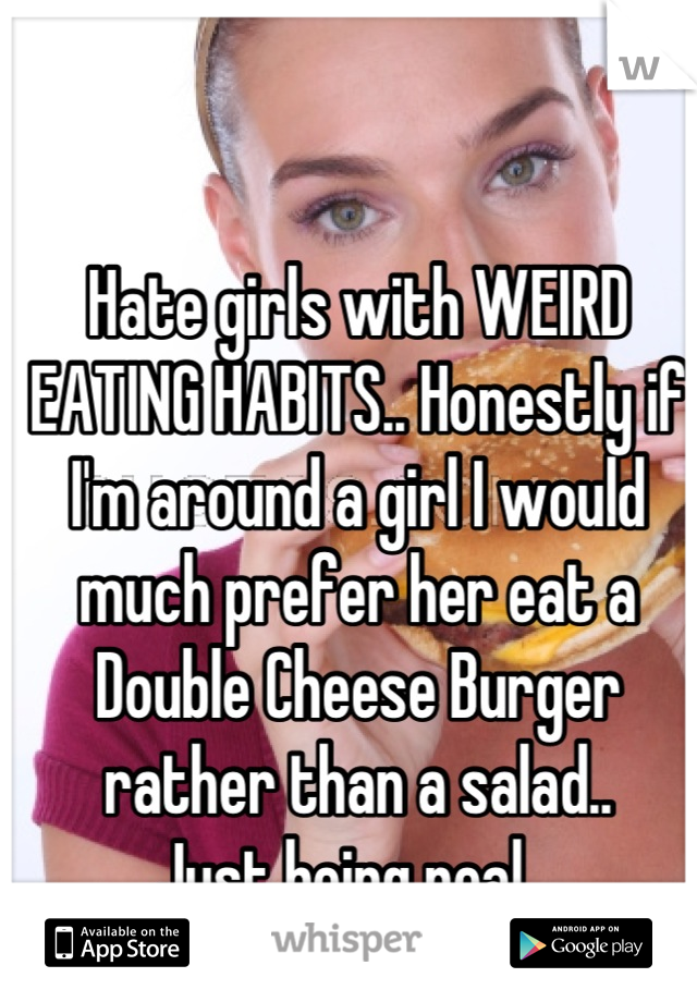 Hate girls with WEIRD EATING HABITS.. Honestly if I'm around a girl I would much prefer her eat a Double Cheese Burger rather than a salad.. 
Just being real.. 