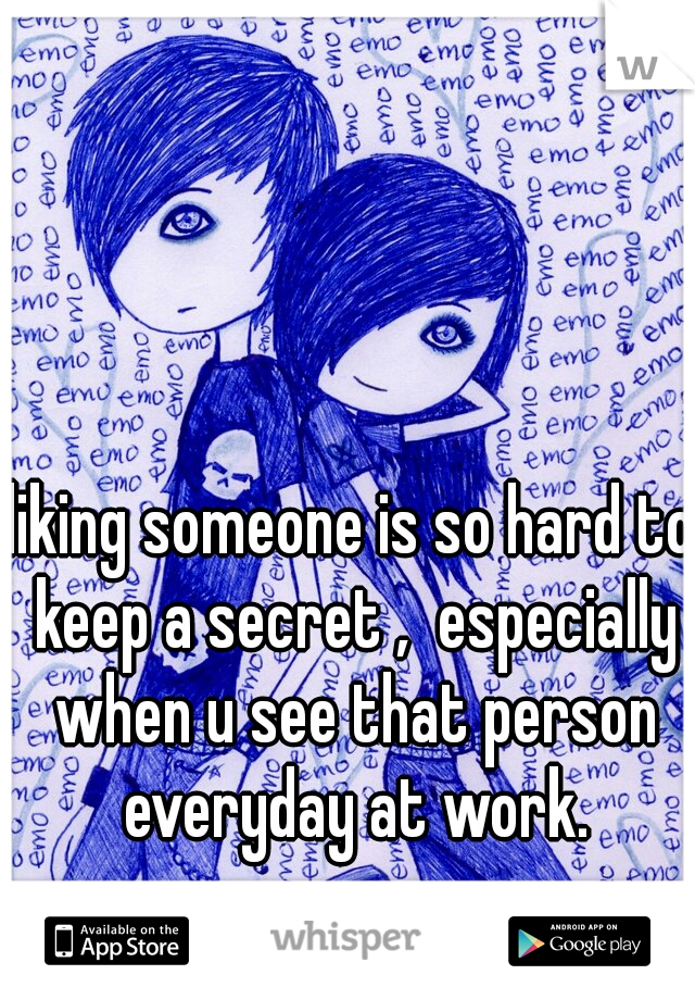 liking someone is so hard to keep a secret ,  especially when u see that person everyday at work.
