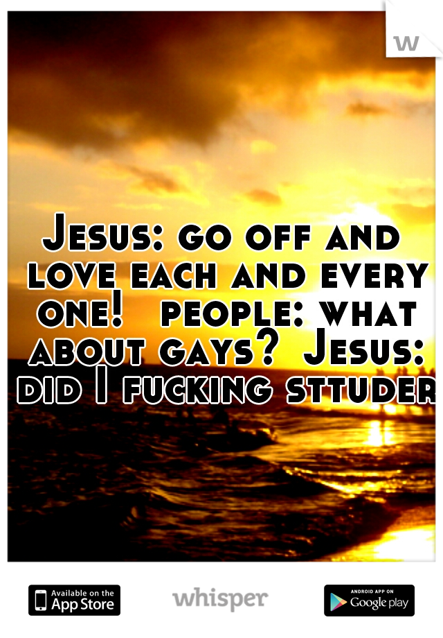 Jesus: go off and love each and every one! 
people: what about gays?
Jesus: did I fucking sttuder?