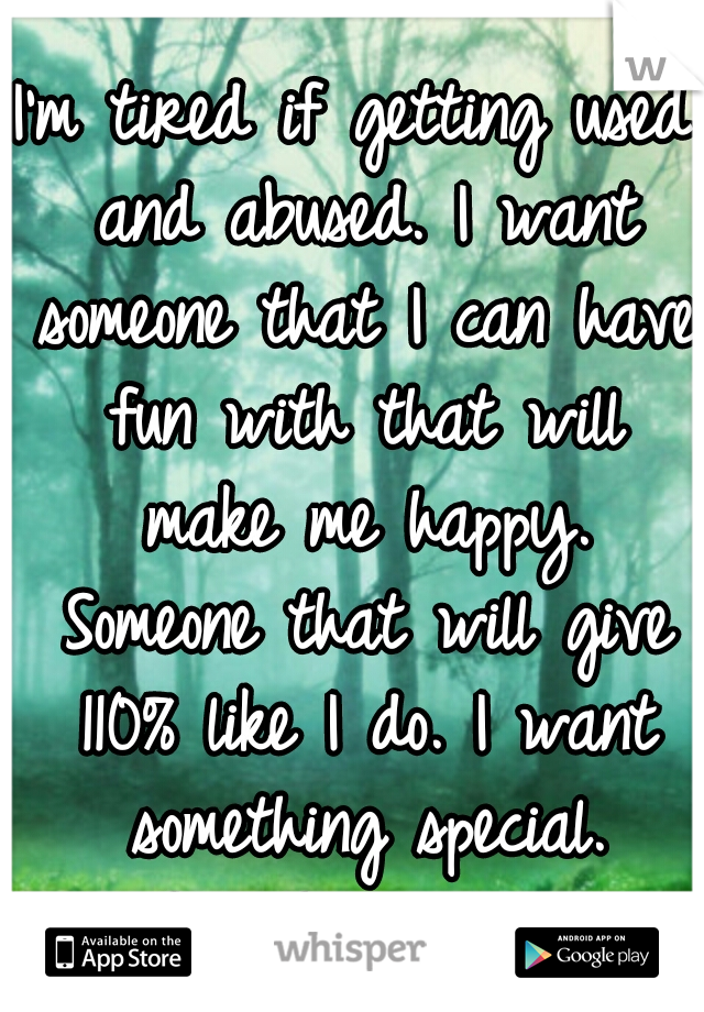 I'm tired if getting used and abused. I want someone that I can have fun with that will make me happy. Someone that will give 110% like I do. I want something special. Something real..