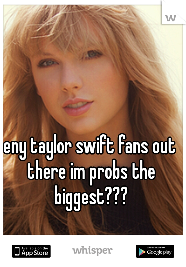 eny taylor swift fans out there im probs the biggest???