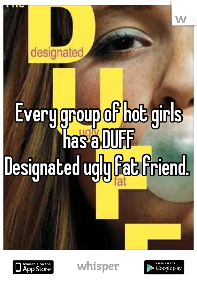 Every group of hot girls has a DUFF
Designated ugly fat friend. 