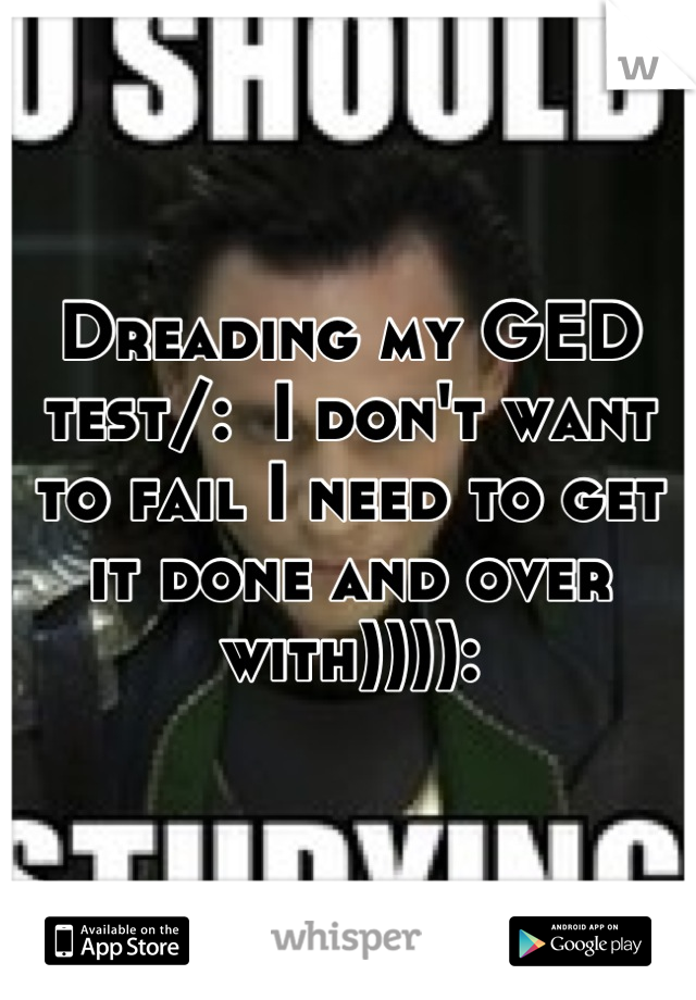 Dreading my GED test/:  I don't want to fail I need to get it done and over with)))):