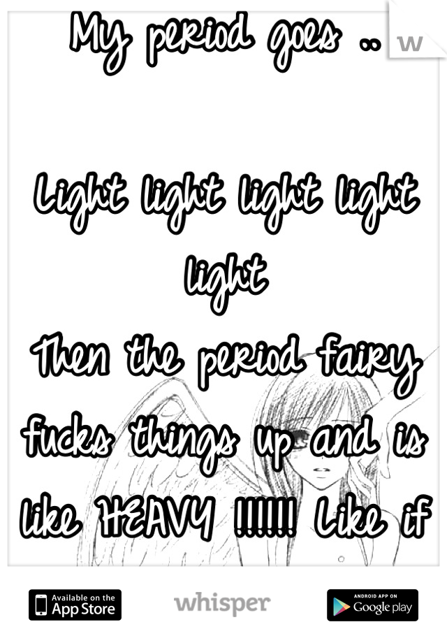 My period goes .. 

Light light light light light 
Then the period fairy fucks things up and is like HEAVY !!!!!! Like if you agree girls ? 