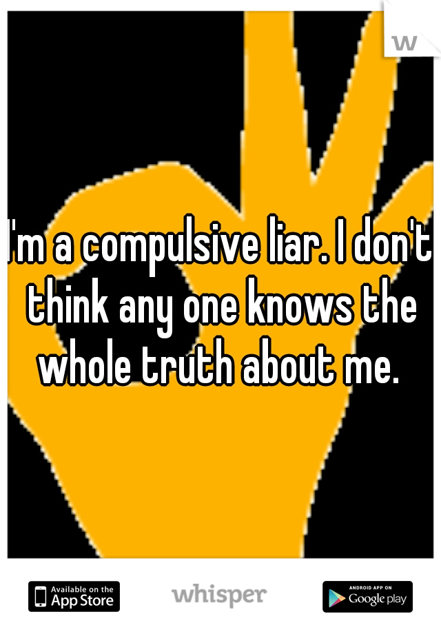 I'm a compulsive liar. I don't think any one knows the whole truth about me. 
