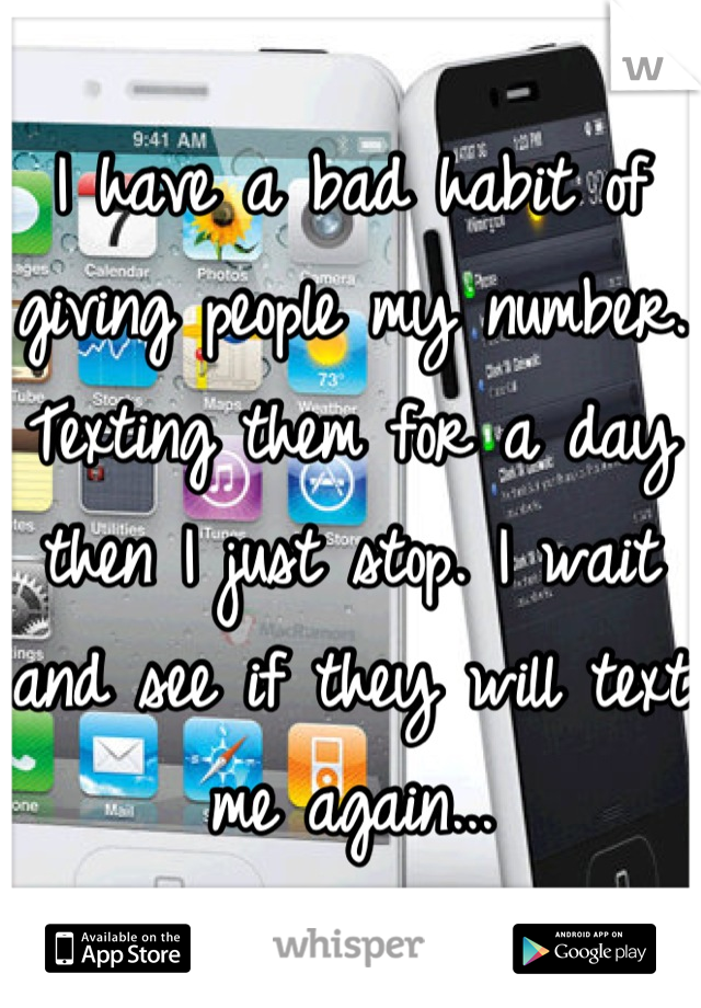 I have a bad habit of giving people my number. Texting them for a day then I just stop. I wait and see if they will text me again...