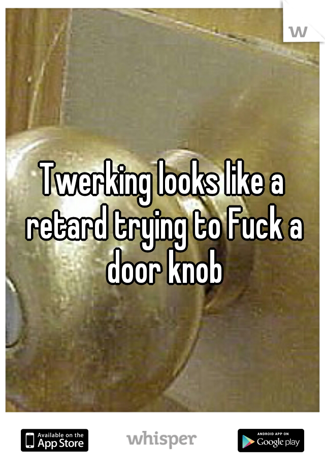Twerking looks like a retard trying to Fuck a door knob