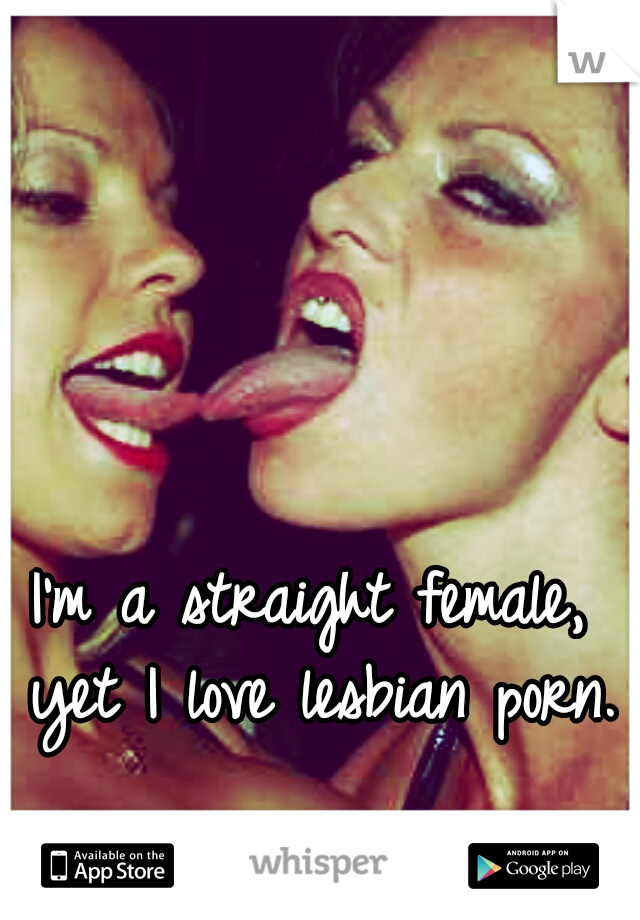I'm a straight female, yet I love lesbian porn.