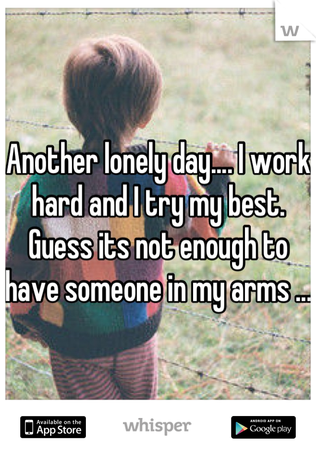 Another lonely day.... I work hard and I try my best. Guess its not enough to have someone in my arms ...