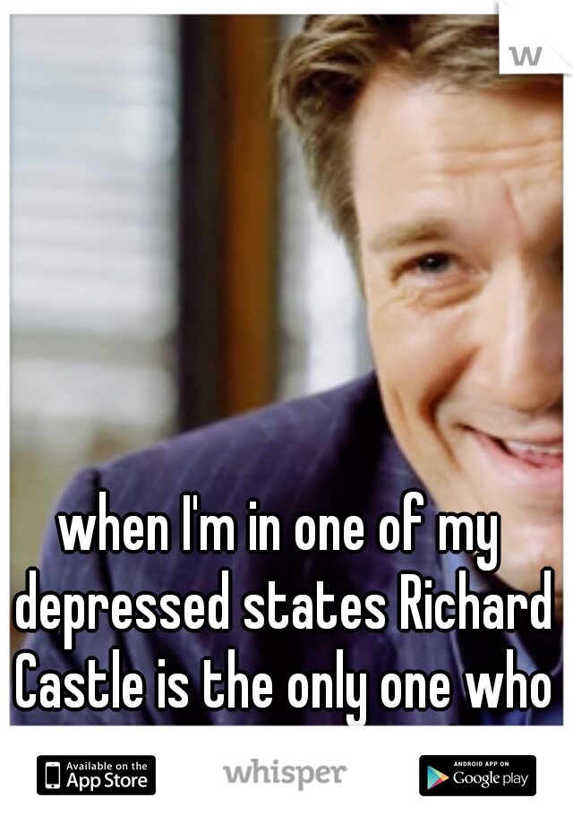 when I'm in one of my depressed states Richard Castle is the only one who can get me to smile!