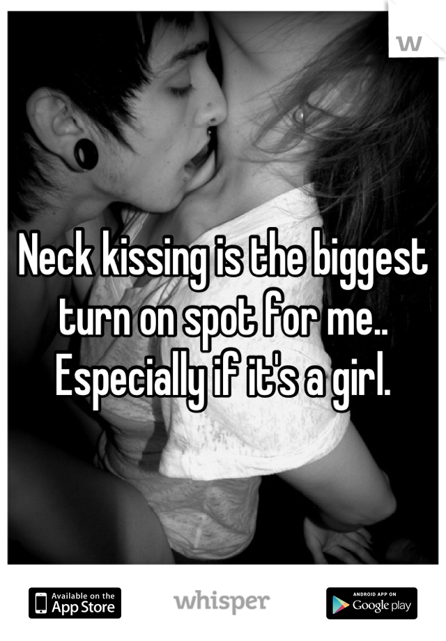 Neck kissing is the biggest turn on spot for me.. Especially if it's a girl.