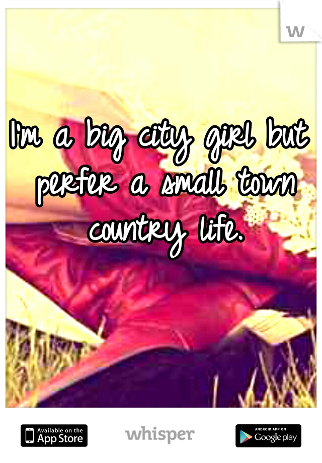 I'm a big city girl but perfer a small town country life.