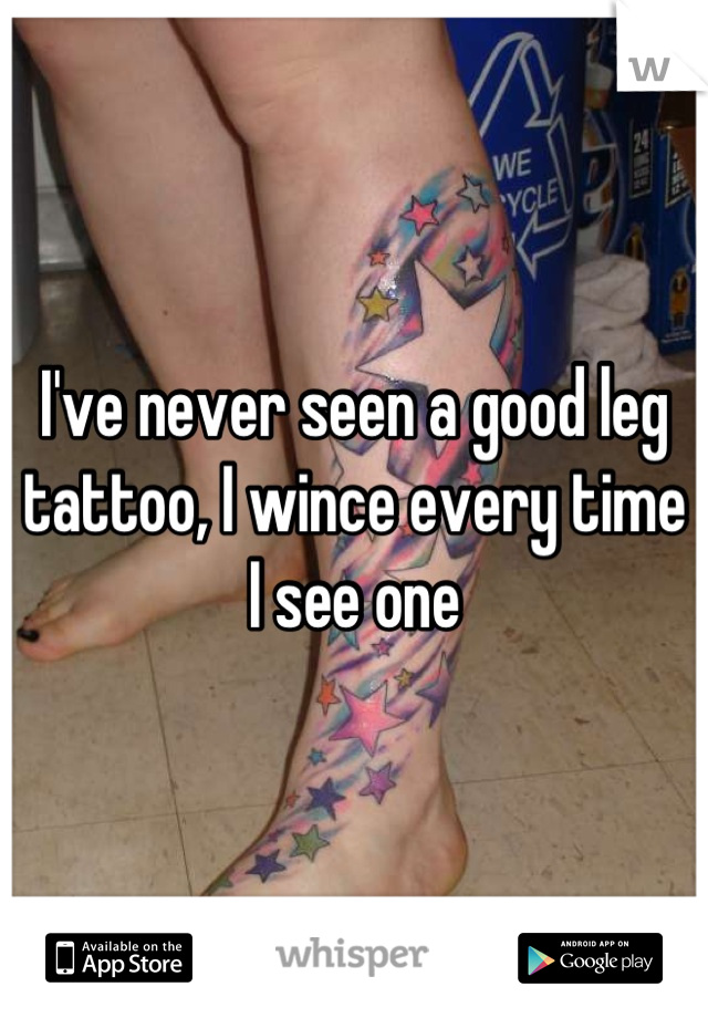 I've never seen a good leg tattoo, I wince every time I see one