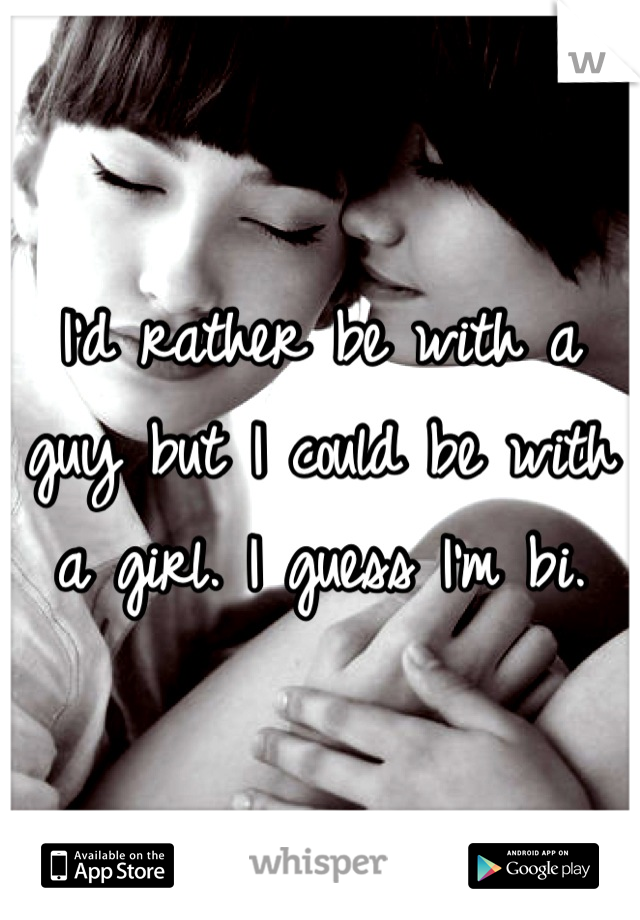 I'd rather be with a guy but I could be with a girl. I guess I'm bi.