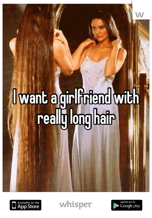 I want a girlfriend with really long hair