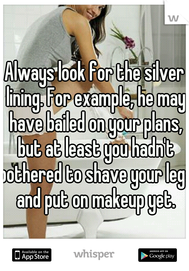 Always look for the silver lining. For example, he may have bailed on your plans, but at least you hadn't bothered to shave your legs and put on makeup yet.