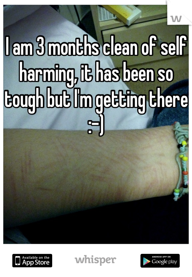 I am 3 months clean of self harming, it has been so tough but I'm getting there :-)