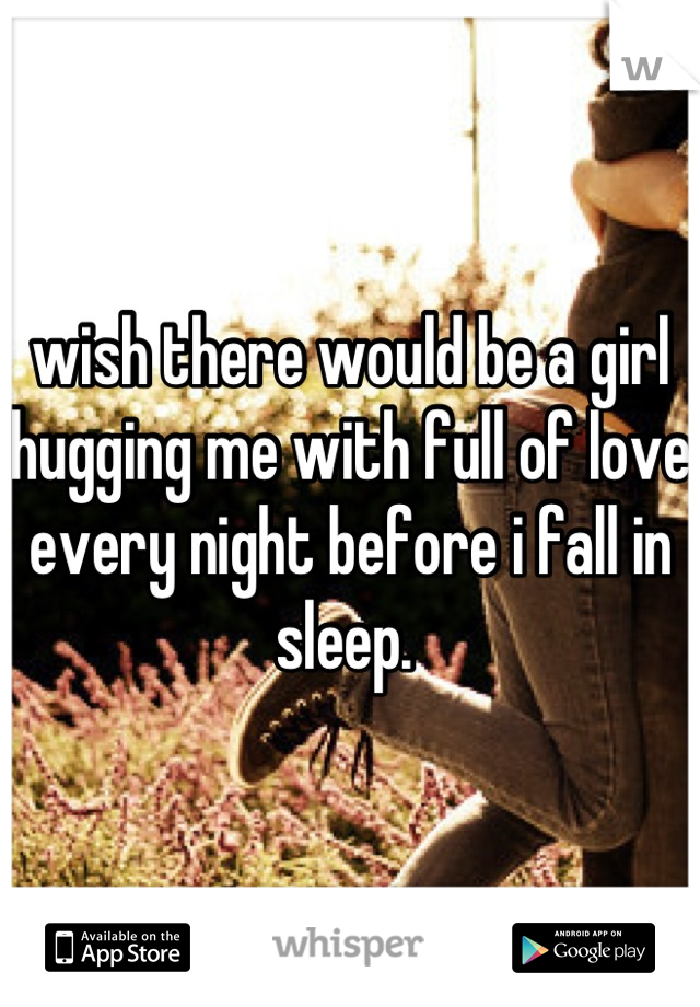 wish there would be a girl hugging me with full of love every night before i fall in sleep. 