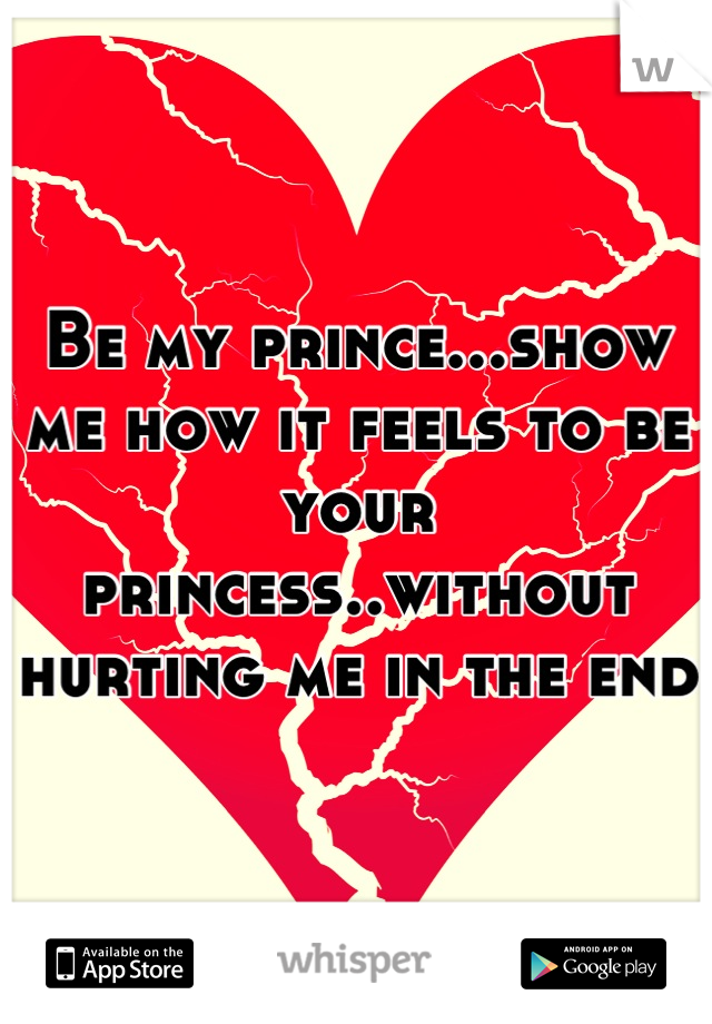 Be my prince...show me how it feels to be your princess..without hurting me in the end 