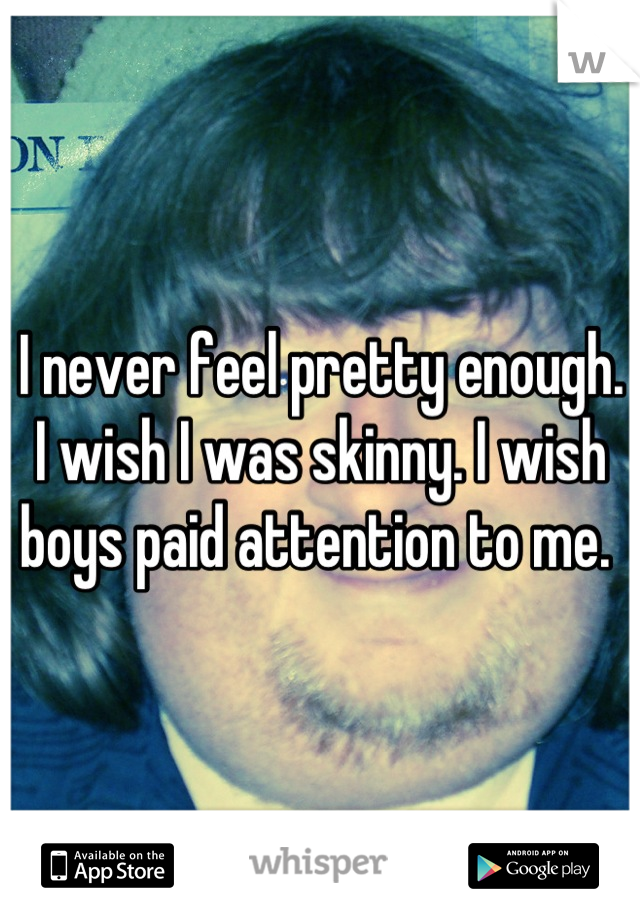 I never feel pretty enough. I wish I was skinny. I wish boys paid attention to me. 
