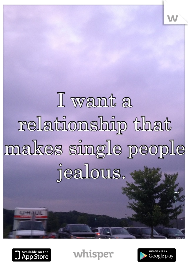 I want a relationship that makes single people jealous. 