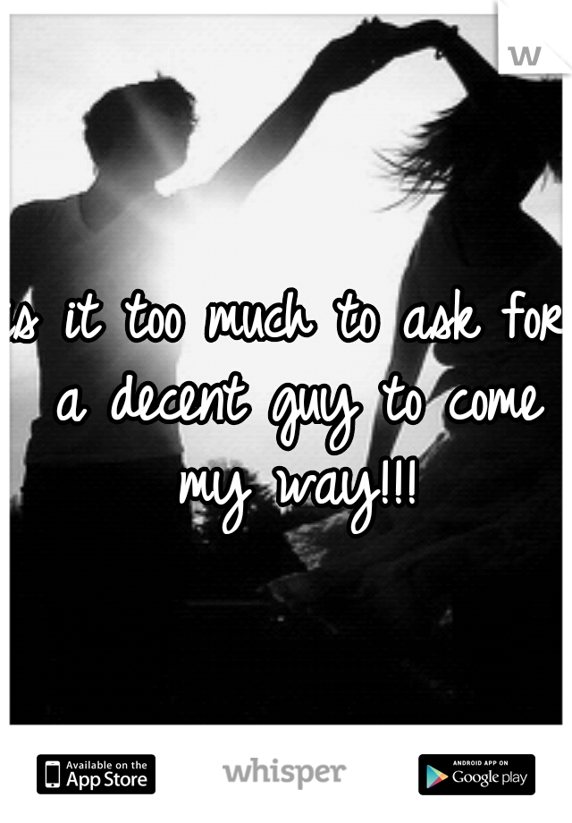 is it too much to ask for a decent guy to come my way!!!