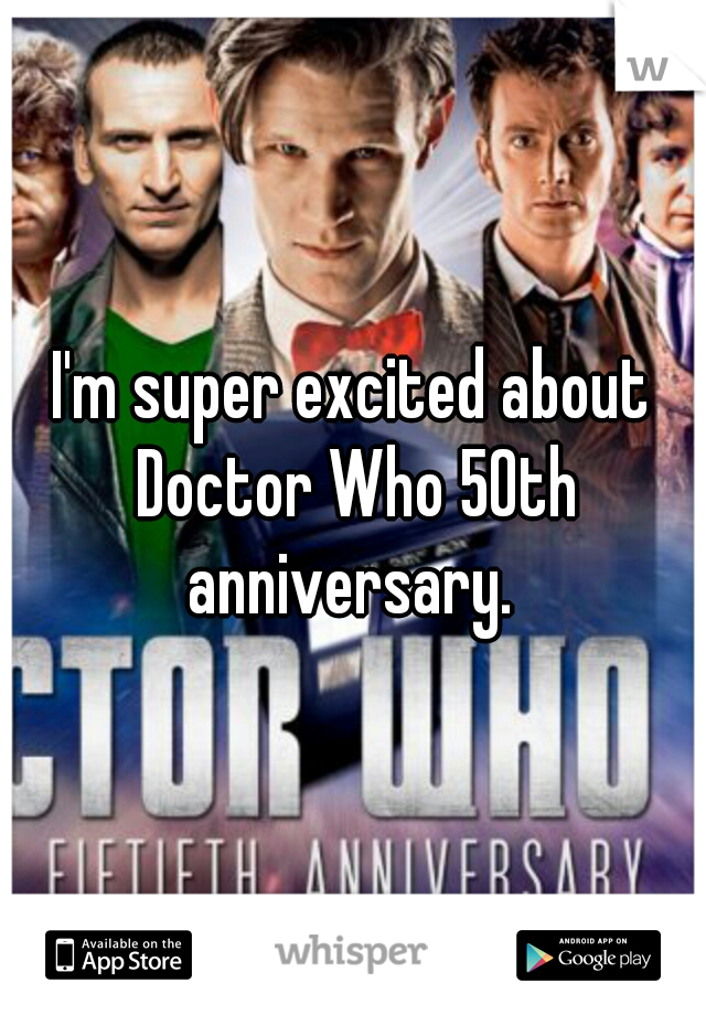 I'm super excited about Doctor Who 50th anniversary. 