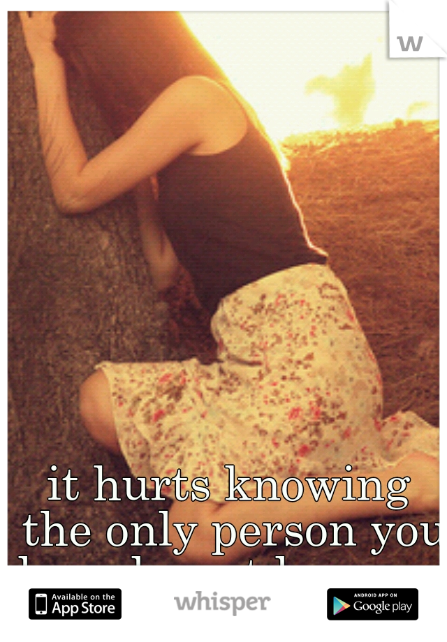 it hurts knowing the only person you love doesnt love you.