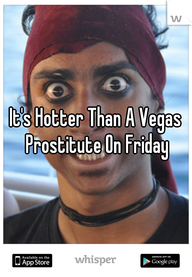 It's Hotter Than A Vegas Prostitute On Friday