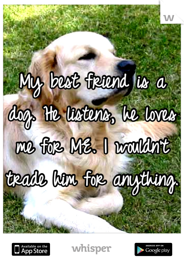 My best friend is a dog. He listens, he loves me for ME. I wouldn't trade him for anything.