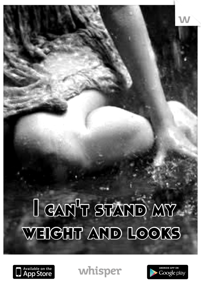 I can't stand my weight and looks 