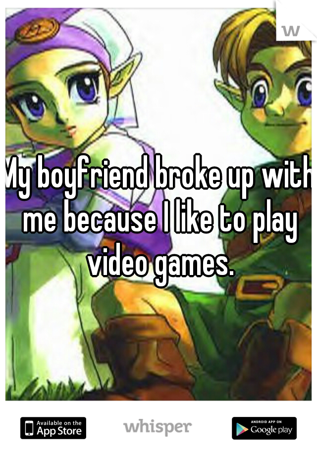 My boyfriend broke up with me because I like to play video games.