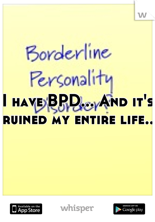 I have BPD... And it's ruined my entire life..