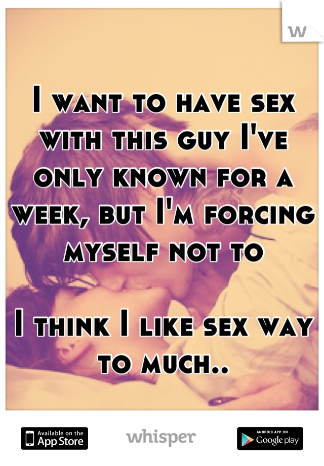 I want to have sex with this guy I've only known for a week, but I'm forcing myself not to

I think I like sex way to much..