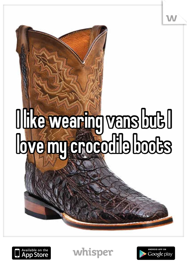 I like wearing vans but I love my crocodile boots
