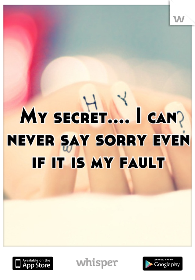 My secret.... I can never say sorry even if it is my fault