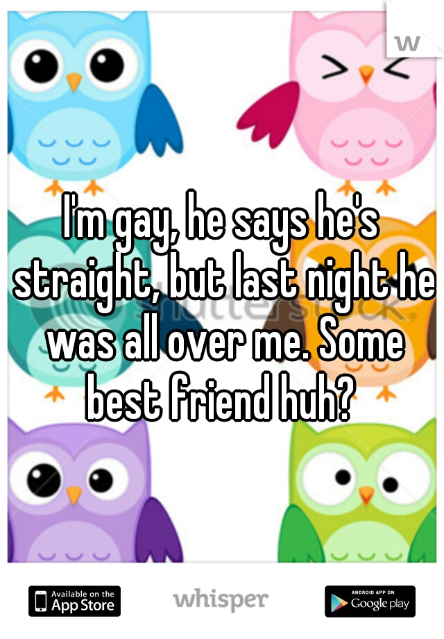 I'm gay, he says he's straight, but last night he was all over me. Some best friend huh? 