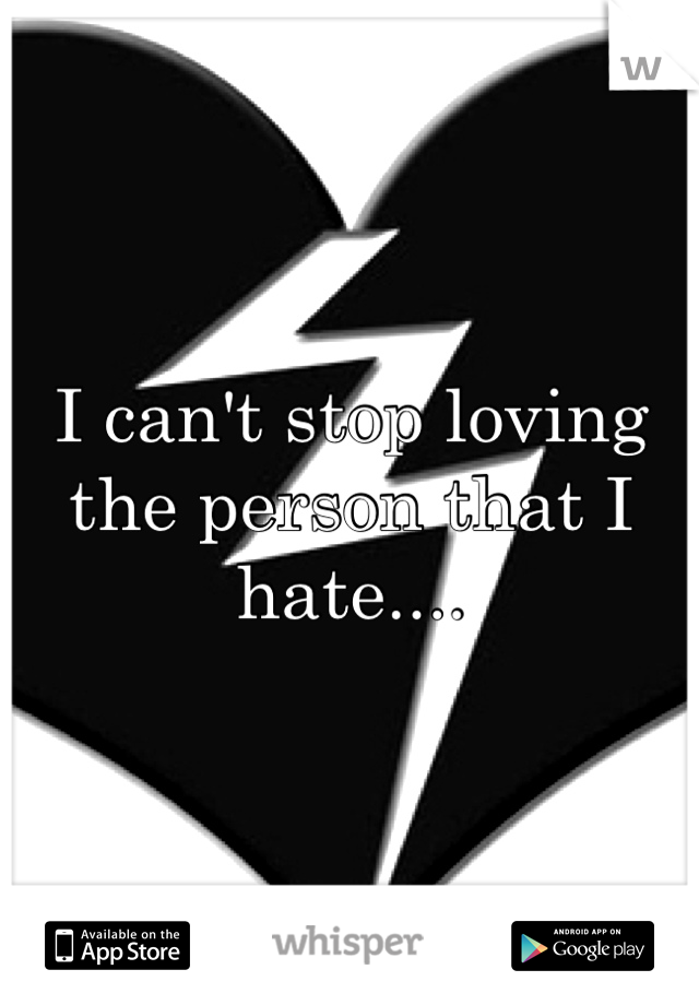I can't stop loving the person that I hate....