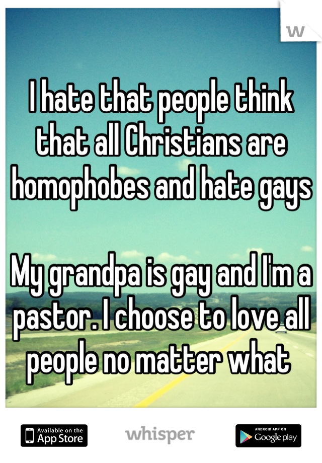 I hate that people think that all Christians are homophobes and hate gays

My grandpa is gay and I'm a pastor. I choose to love all people no matter what 
