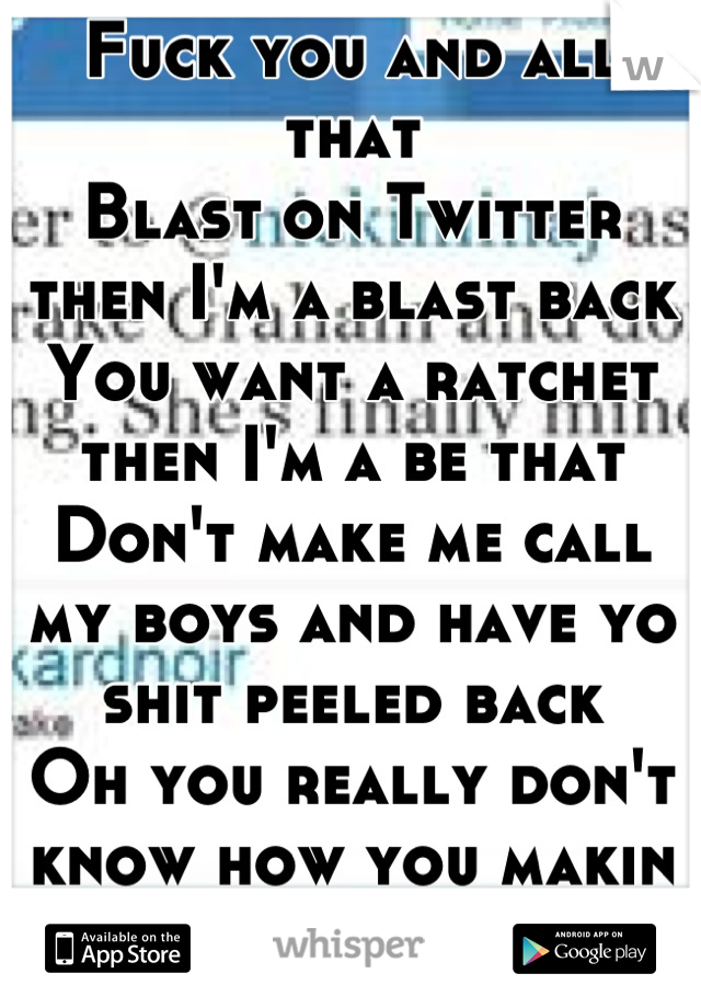 Fuck you and all that
Blast on Twitter then I'm a blast back
You want a ratchet then I'm a be that
Don't make me call my boys and have yo shit peeled back
Oh you really don't know how you makin me feel
You make me wanna kill a man
Oh you really gonna make me show you how I feel
You got the right one, nigga