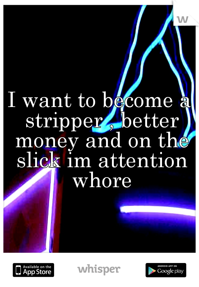 I want to become a stripper , better money and on the slick im attention whore