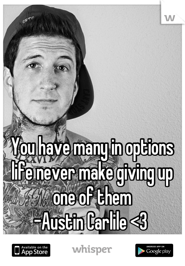 You have many in options life never make giving up one of them 
-Austin Carlile <3 