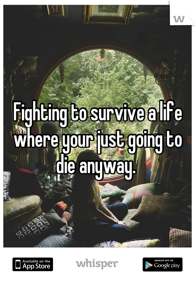 Fighting to survive a life where your just going to die anyway. 