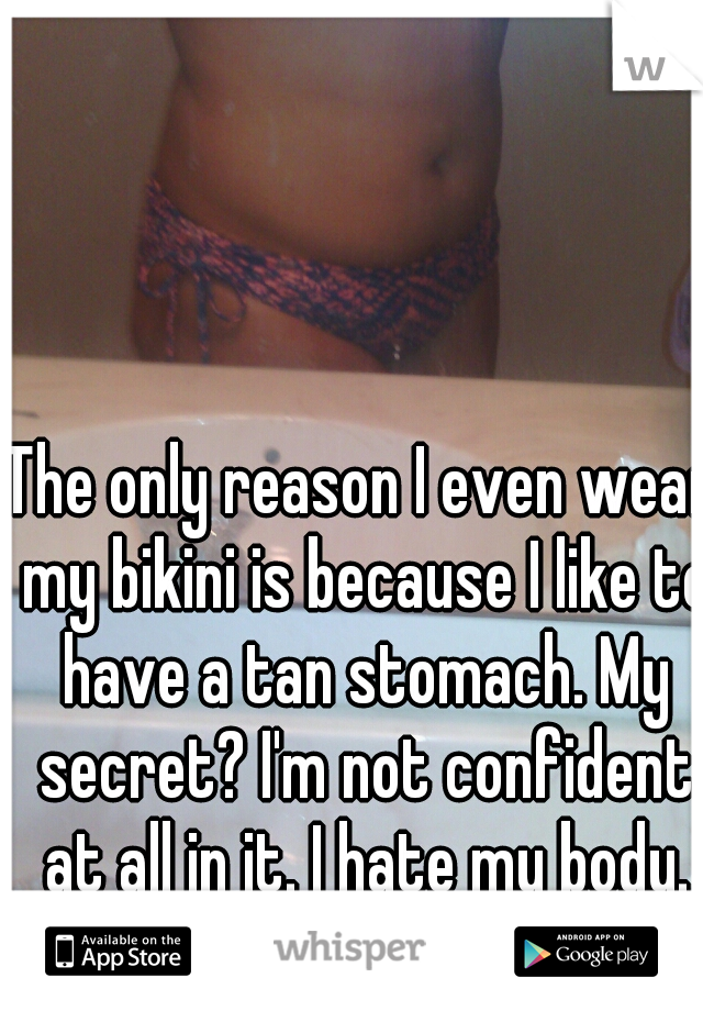 The only reason I even wear my bikini is because I like to have a tan stomach. My secret? I'm not confident at all in it. I hate my body.