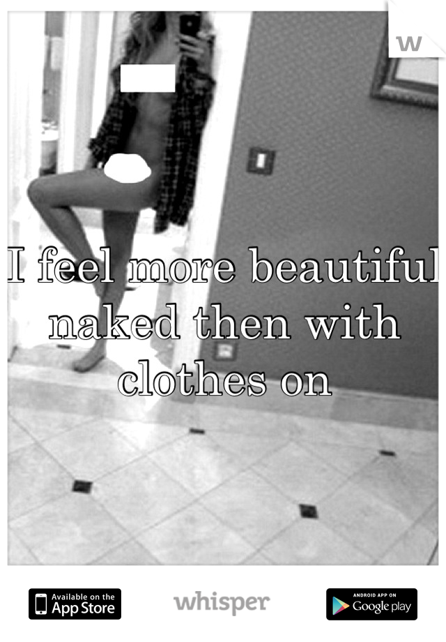I feel more beautiful naked then with clothes on