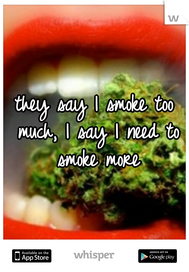 they say I smoke too much, I say I need to smoke more