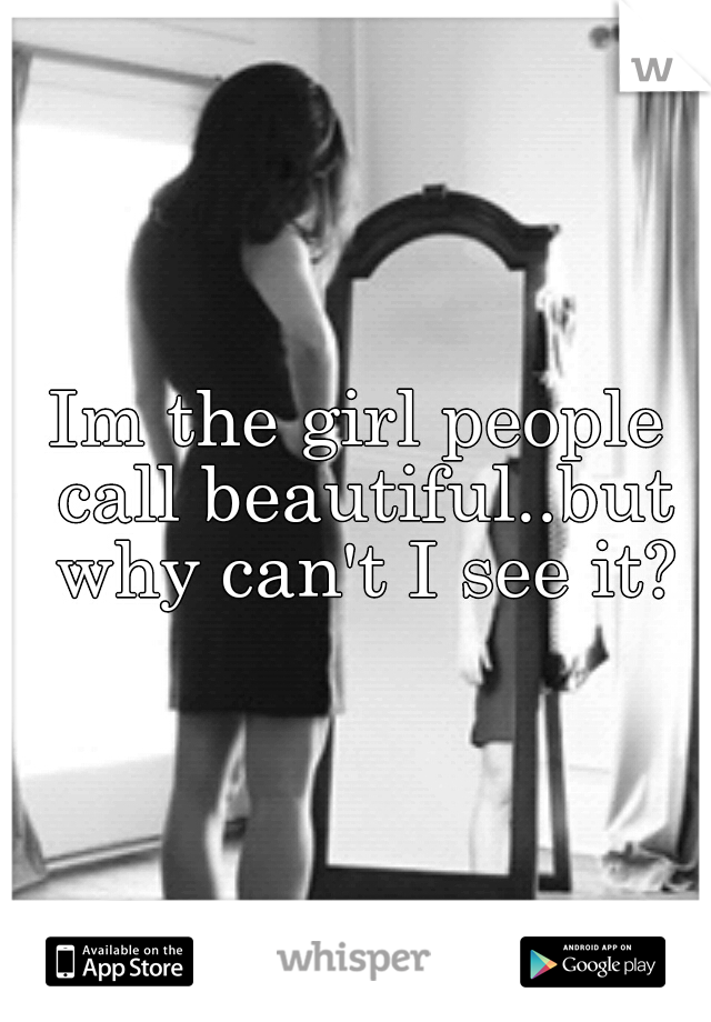 Im the girl people call beautiful..but why can't I see it?