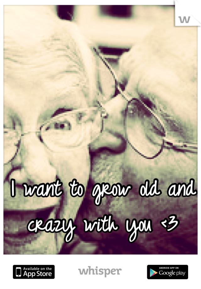 I want to grow old and crazy with you <3