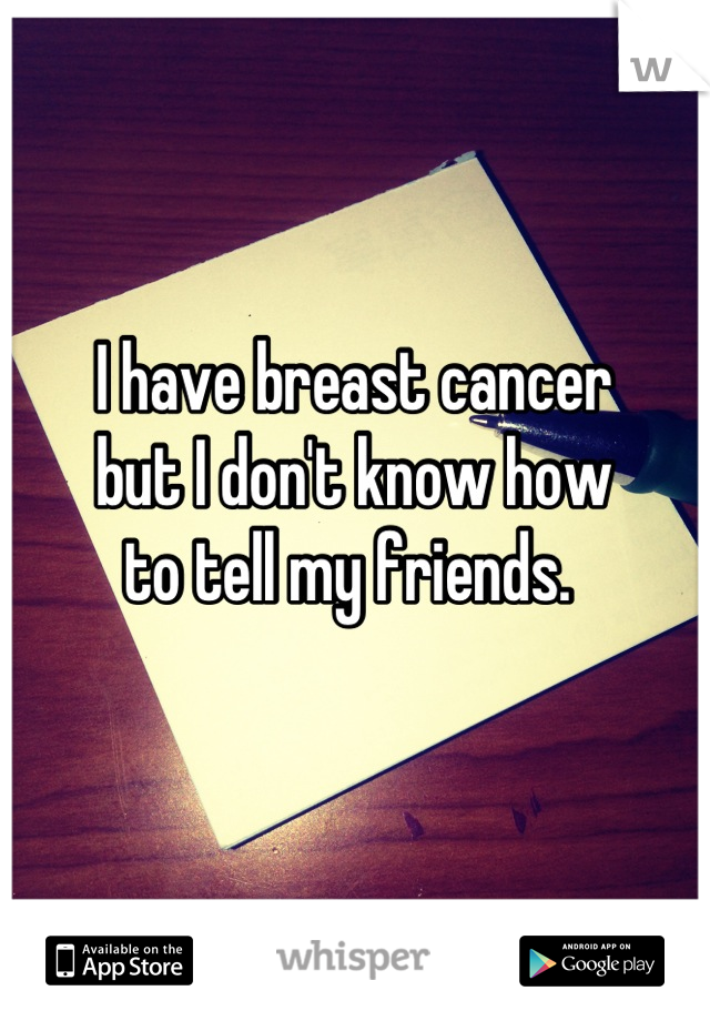 I have breast cancer
but I don't know how 
to tell my friends. 